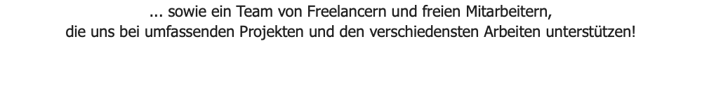 ... sowie ein Team von Freelancern und freien Mitarbeitern, die uns bei umfassenden Projekten und den verschiedensten Arbeiten unterstützen!